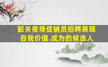 韶关夜场促销员招聘展现自我价值.成为的候选人